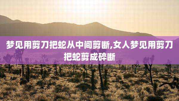 梦见用剪刀把蛇从中间剪断,女人梦见用剪刀把蛇剪成碎断