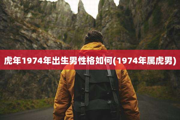 虎年1974年出生男性格如何(1974年属虎男)