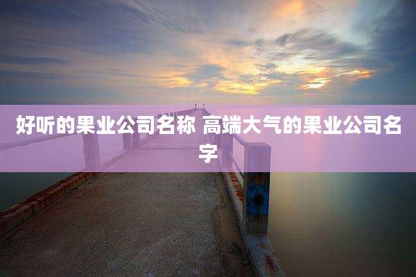 好听的果业公司名称 高端大气的果业公司名字