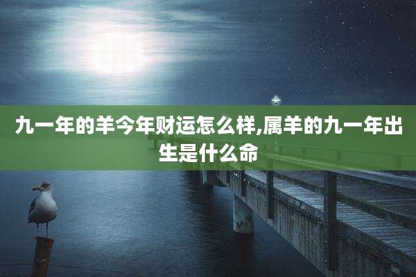 九一年的羊今年财运怎么样,属羊的九一年出生是什么命