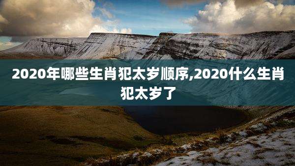 2020年哪些生肖犯太岁顺序,2020什么生肖犯太岁了