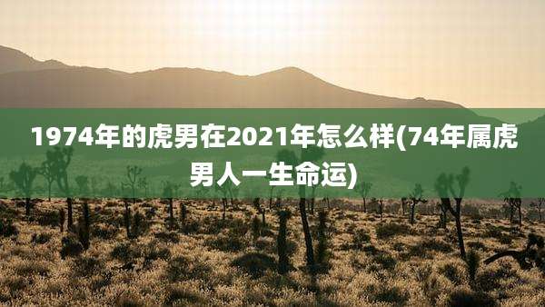 1974年的虎男在2021年怎么样(74年属虎男人一生命运)