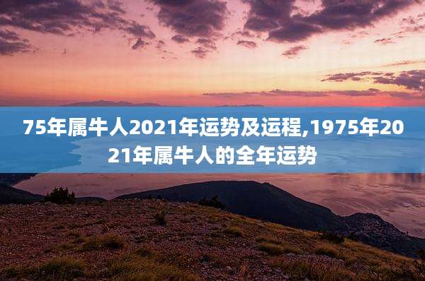75年属牛人2021年运势及运程,1975年2021年属牛人的全年运势