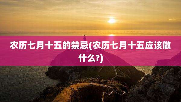 农历七月十五的禁忌(农历七月十五应该做什么?)