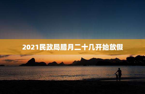 2021民政局腊月二十几开始放假