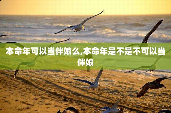 本命年可以当伴娘么,本命年是不是不可以当伴娘