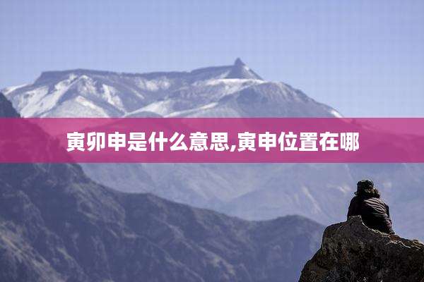 寅卯申是什么意思,寅申位置在哪
