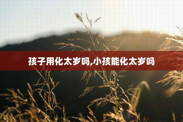 孩子用化太岁吗,小孩能化太岁吗