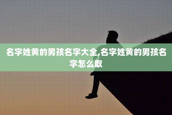 名字姓黄的男孩名字大全,名字姓黄的男孩名字怎么取