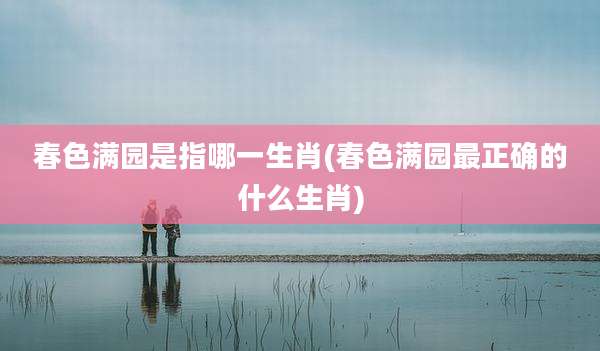 春色满园是指哪一生肖(春色满园最正确的什么生肖)
