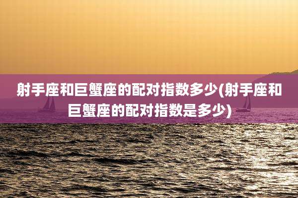 射手座和巨蟹座的配对指数多少(射手座和巨蟹座的配对指数是多少)