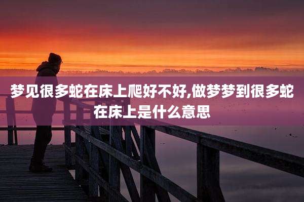 梦见很多蛇在床上爬好不好,做梦梦到很多蛇在床上是什么意思