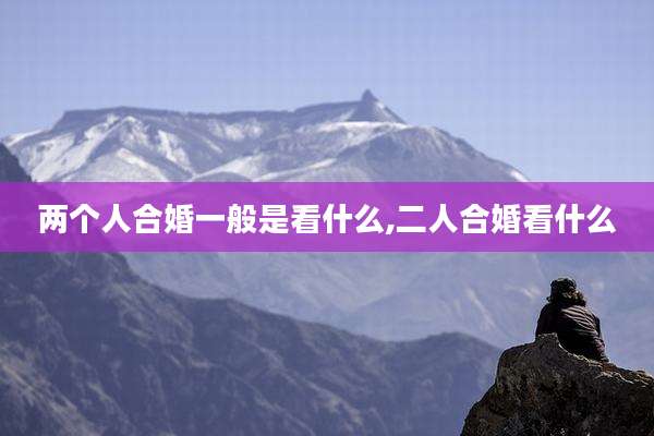 两个人合婚一般是看什么,二人合婚看什么