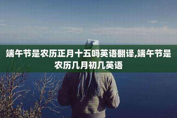 端午节是农历正月十五吗英语翻译,端午节是农历几月初几英语