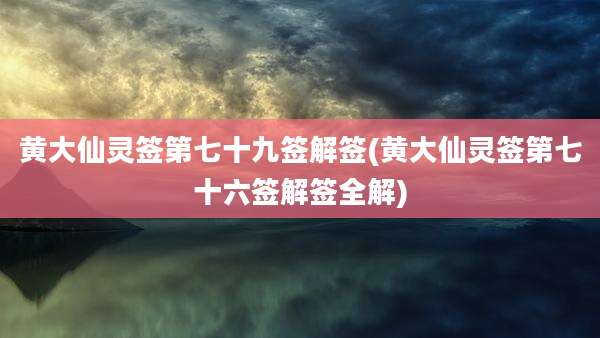 黄大仙灵签第七十九签解签(黄大仙灵签第七十六签解签全解)