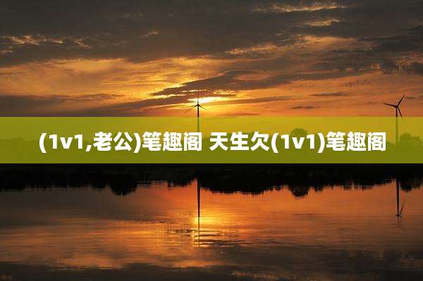 (1v1,老公)笔趣阁 天生欠(1v1)笔趣阁