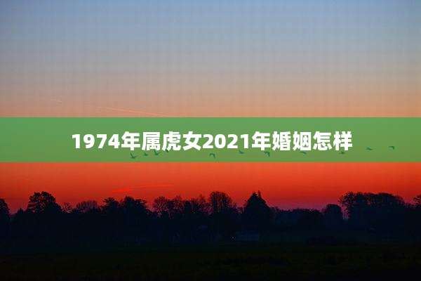 1974年属虎女2021年婚姻怎样