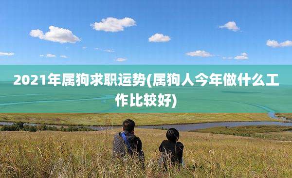 2021年属狗求职运势(属狗人今年做什么工作比较好)