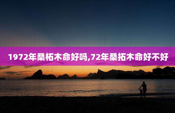 1972年桑柘木命好吗,72年桑拓木命好不好