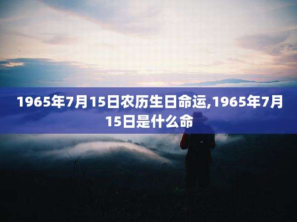 1965年7月15日农历生日命运,1965年7月15日是什么命