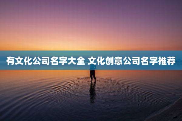 有文化公司名字大全 文化创意公司名字推荐