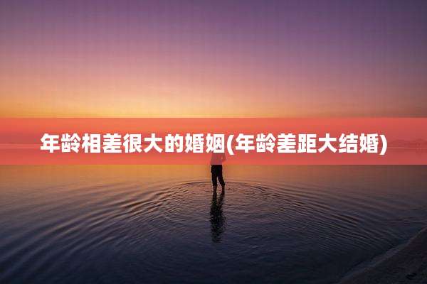 年龄相差很大的婚姻(年龄差距大结婚)