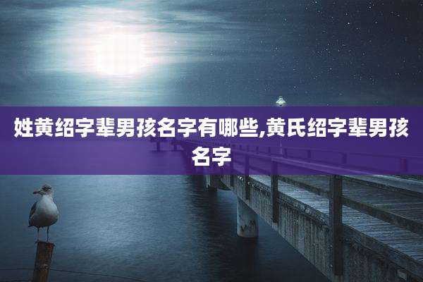 姓黄绍字辈男孩名字有哪些,黄氏绍字辈男孩名字