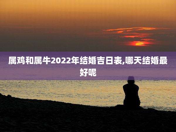 属鸡和属牛2022年结婚吉日表,哪天结婚最好呢