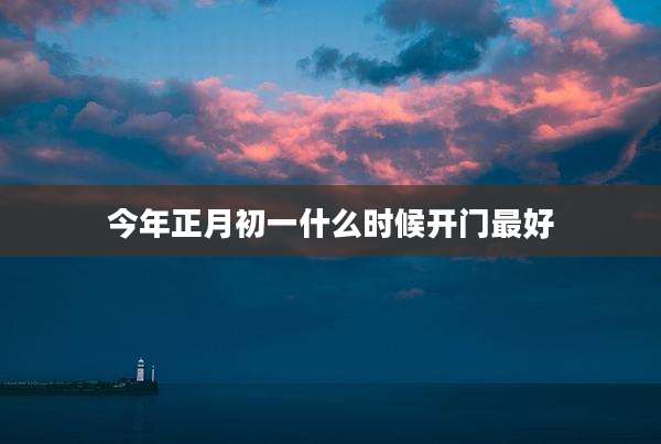今年正月初一什么时候开门最好