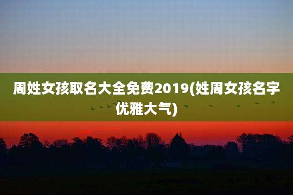周姓女孩取名大全免费2019(姓周女孩名字优雅大气)