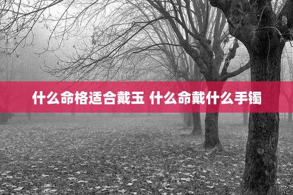 什么命格适合戴玉 什么命戴什么手镯