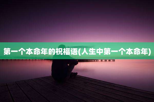 第一个本命年的祝福语(人生中第一个本命年)
