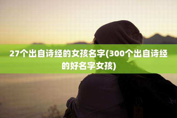 27个出自诗经的女孩名字(300个出自诗经的好名字女孩)