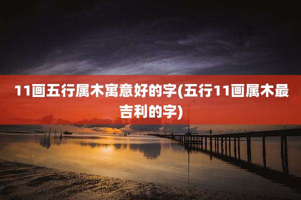 11画五行属木寓意好的字(五行11画属木最吉利的字)