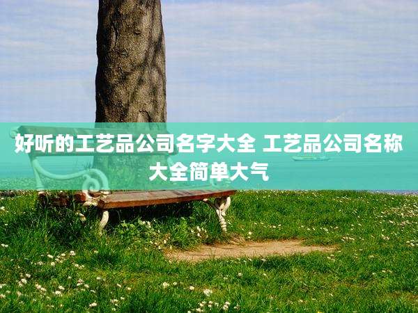 好听的工艺品公司名字大全 工艺品公司名称大全简单大气