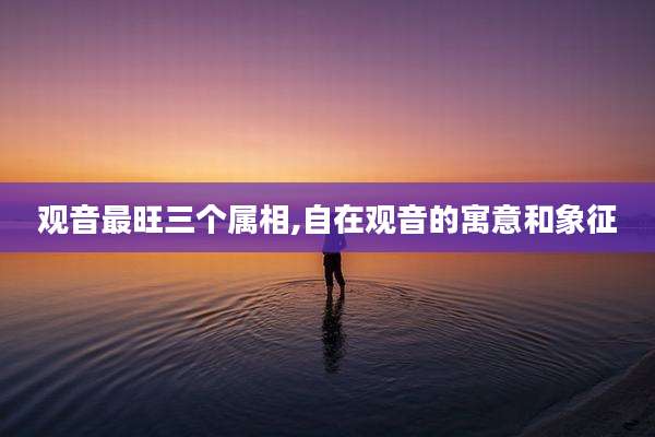 观音最旺三个属相,自在观音的寓意和象征