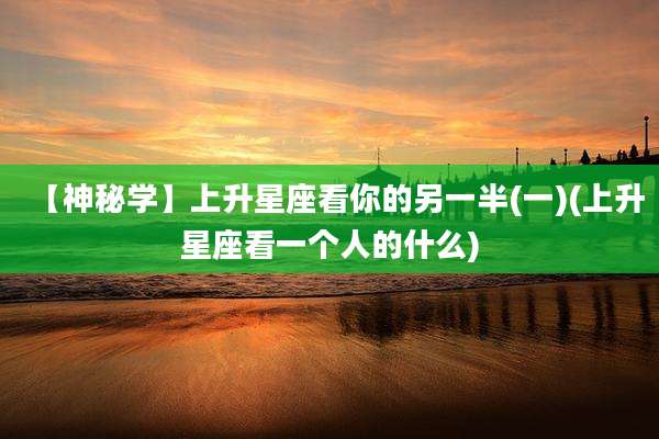 【神秘学】上升星座看你的另一半(一)(上升星座看一个人的什么)