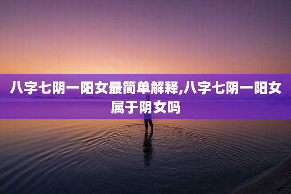 八字七阴一阳女最简单解释,八字七阴一阳女属于阴女吗
