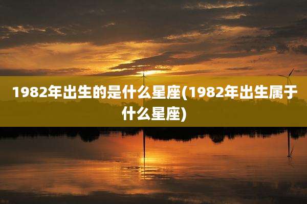 1982年出生的是什么星座(1982年出生属于什么星座)