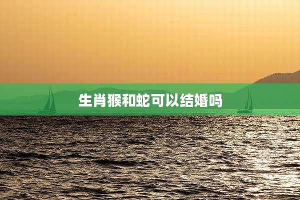 生肖猴和蛇可以结婚吗