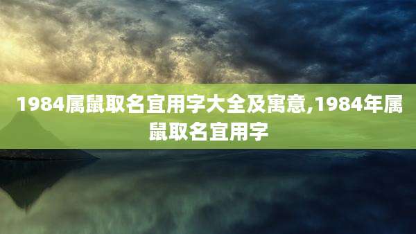 1984属鼠取名宜用字大全及寓意,1984年属鼠取名宜用字