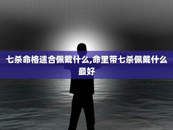 七杀命格适合佩戴什么,命里带七杀佩戴什么最好