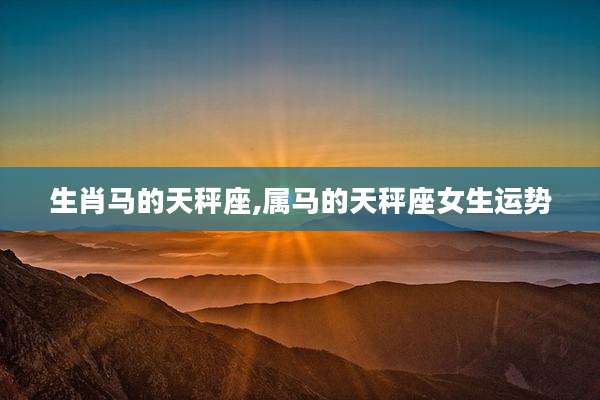 生肖马的天秤座,属马的天秤座女生运势