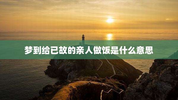 梦到给已故的亲人做饭是什么意思