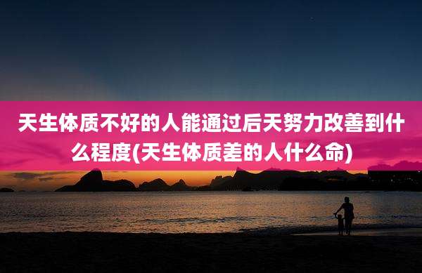 天生体质不好的人能通过后天努力改善到什么程度(天生体质差的人什么命)