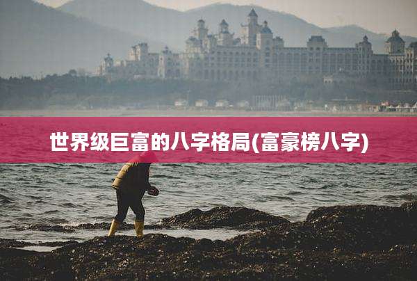 世界级巨富的八字格局(富豪榜八字)