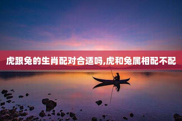 虎跟兔的生肖配对合适吗,虎和兔属相配不配