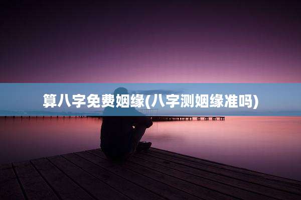 算八字免费姻缘(八字测姻缘准吗)
