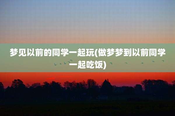 梦见以前的同学一起玩(做梦梦到以前同学一起吃饭)
