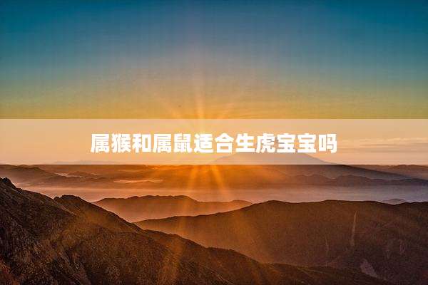 属猴和属鼠适合生虎宝宝吗